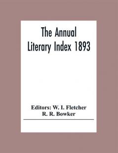 The Annual Literary Index 1893; Including Pariodicals American And English Essays Book-Chapter Etc. With Author Index Bibliographies And Necrology