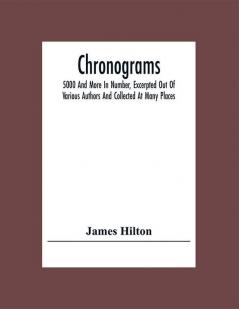 Chronograms: 5000 And More In Number Excerpted Out Of Various Authors And Collected At Many Places