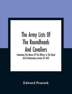 The Army Lists Of The Roundheads And Cavaliers Containing The Names Of The Officers In The Royal And Parliamentary Armies Of 1642