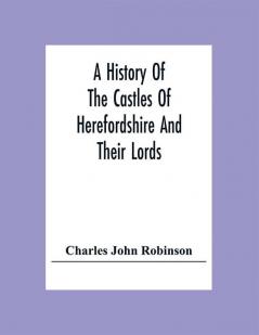 A History Of The Castles Of Herefordshire And Their Lords