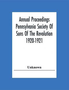 Annual Proceedings Pennsylvania Society Of Sons Of The Revolution 1920-1921