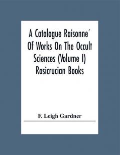 A Catalogue Raisonné Of Works On The Occult Sciences (Volume I) Rosicrucian Books