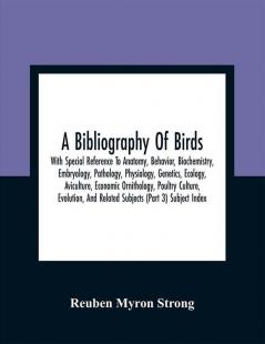 A Bibliography Of Birds : With Special Reference To Anatomy Behavior Biochemistry Embryology Pathology Physiology Genetics Ecology Aviculture Economic Ornithology Poultry Culture Evolution And Related Subjects (Part 3) Subject Index