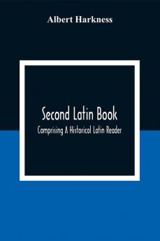 Second Latin Book; Comprising A Historical Latin Reader With Notes And Rules For Translating; And An Exercise-Book Developing A Complete Analytical Syntax; In A Series Of Lessons And Exercises Involving The Construction Analysis And Reconstruction Of