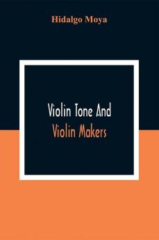 Violin Tone And Violin Makers; Degeneration Of Tonal Status Curiosity Value And Its Influence. Types And Standards Of Violin Tone. Importance Of Tone Ideals. Ancient And Modern Violins And Tone. Age Varnish And Tone. Tone And The Violin Maker Dealer