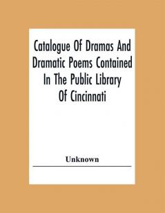 Catalogue Of Dramas And Dramatic Poems Contained In The Public Library Of Cincinnati