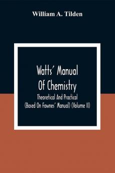 Watts' Manual Of Chemistry Theoretical And Practical (Based On Fownes' Manual) (Volume Ii) Chemistry Of Carbon Compounds Or Organic Chemistry