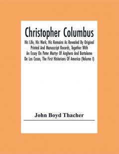 Christopher Columbus: His Life His Work His Remains As Revealed By Original Printed And Manuscript Records Together With An Essay On Peter Martyr Of Anghera And Bartolome De Las Casas The First Historians Of America (Volume I)