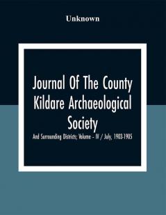 Journal Of The County Kildare Archaeological Society And Surrounding Districts; Volume – Iv / July 1903-1905