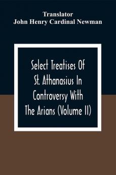 Select Treatises Of St. Athanasius In Controversy With The Arians (Volume Ii)