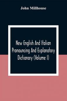 New English And Italian Pronouncing And Explanatory Dictionary (Volume I)