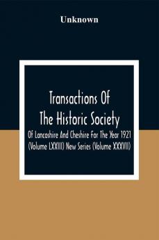 Transactions Of The Historic Society Of Lancashire And Cheshire For The Year 1921 (Volume Lxxiii) New Series (Volume XXXVII)