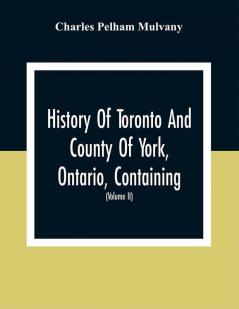 History Of Toronto And County Of York Ontario Containing An Outline Of The History Of The Dominion Of Canada A History Of The City Of Toronto And The County Of York With The Townships Towns Villages Churches Schools General And Local Statistics Biographical Sketches Etc. Etc (Volume Ii)