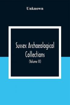 Sussex Archaeological Collections Illustrating The History And Antiquities Of The County (Volume Iii)