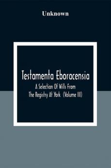 Testamenta Eboracensia. A Selection Of Wills From The Registry At York (Volume Iii)