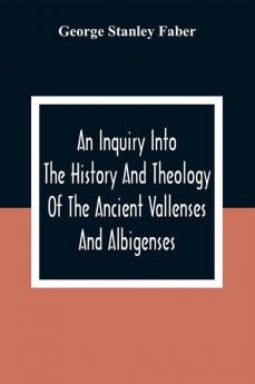 An Inquiry Into The History And Theology Of The Ancient Vallenses And Albigenses