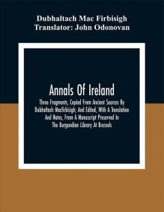 Annals Of Ireland. Three Fragments Copied From Ancient Sources By Dubhaltach Macfirbisigh; And Edited With A Translation And Notes From A Manuscript Preserved In The Burgundian Library At Brussels