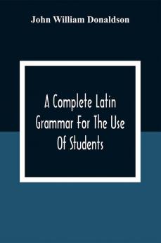 A Complete Latin Grammar For The Use Of Students