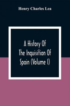 A History Of The Inquisition Of Spain (Volume I)