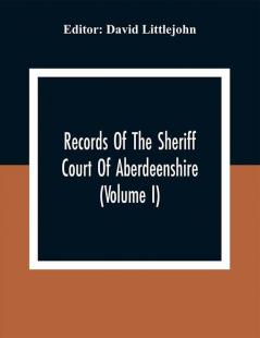 Records Of The Sheriff Court Of Aberdeenshire (Volume I)