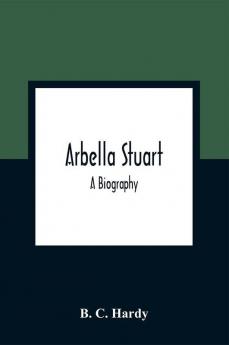 Arbella Stuart ; A Biography