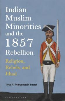 Indian Muslim Minorities and the 1857 Rebellion: Religion Rebels and Jihad