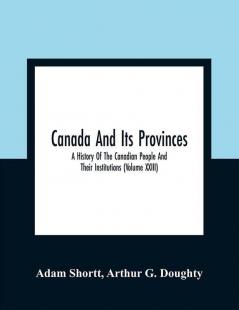 Canada And Its Provinces : A History Of The Canadian People And Their Institutions (Volume XXIII)