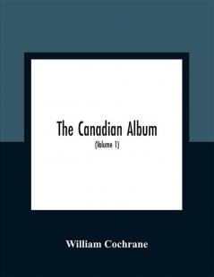 The Canadian Album : Men Of Canada; Or Success By Example In Religion Patriotism Business Law Medicine Education And Agriculture; Containing Portraits Of Some Of Canada'S Chief Business Men Statesmen Farmers Men Of The Learned Professions And Others; Also An Authentic Sketch Of Their Lives; Object Lessons For The Present Generation And Examples To Posterity (Volume 1)