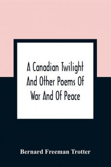 A Canadian Twilight And Other Poems Of War And Of Peace