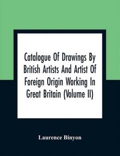 Catalogue Of Drawings By British Artists And Artist Of Foreign Origin Working In Great Britain (Volume Ii)