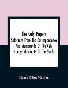 The Cely Papers: Selections From The Correspondence And Memoranda Of The Cely Family Merchants Of The Staple