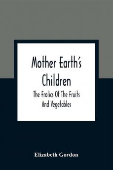 Mother Earth'S Children; The Frolics Of The Fruits And Vegetables