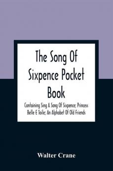 The Song Of Sixpence Pocket Book; Containing Sing A Song Of Sixpence; Princess Belle E Toile; An Alphabet Of Old Friends