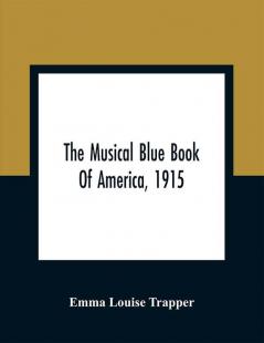 The Musical Blue Book Of America 1915- Recording In Concise Form The Activities Of Leading Musicians And Those Actively And Prominently Identified With Music In Its Various Departments