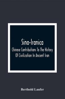 Sino-Iranica; Chinese Contributions To The History Of Civilization In Ancient Iran With Special Reference To The History Of Cultivated Plants And Products