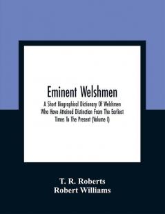 Eminent Welshmen: A Short Biographical Dictionary Of Welshmen Who Have Attained Distinction From The Earliest Times To The Present (Volume I)