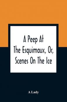 A Peep At The Esquimaux Or Scenes On The Ice