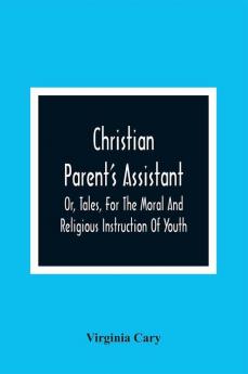 Christian Parent'S Assistant Or Tales For The Moral And Religious Instruction Of Youth