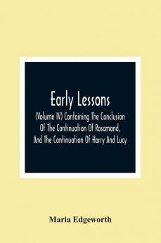 Early Lessons; (Volume Iv) Containing The Conclusion Of The Continuation Of Rosamond And The Continuation Of Harry And Lucy