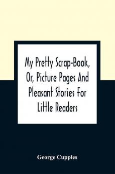 My Pretty Scrap-Book Or Picture Pages And Pleasant Stories For Little Readers