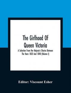 The Girlhood Of Queen Victoria : A Selection From Her Majesty'S Diaries Between The Years 1832 And 1840 (Volume I)