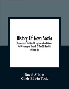 History Of Nova Scotia; Biographical Sketches Of Representative Citizens And Genealogical Records Of The Old Families (Volume Iii)