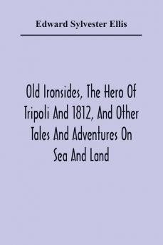 Old Ironsides The Hero Of Tripoli And 1812 And Other Tales And Adventures On Sea And Land