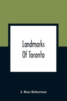 Landmarks Of Toronto; A Collection Of Historical Sketches Of The Old Town Of York From 1792 Until 1837 And Of Toronto From 1834 To 1904; Also Nearly Three Hundred Engravings Of The Churches Of Toronto Embracing The Picture Of Every Church Obtainable Fro