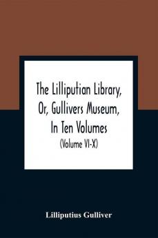 The Lilliputian Library Or Gullivers Museum In Ten Volumes. Containing Lectures On Morality Historical Pieces Interesting Fables Diverting Tales Miraculous Voyages Surprising Adventures Remarkable Lives Poetical Pieces Comical Jokes Useful Let