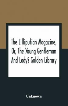 The Lilliputian Magazine Or The Young Gentleman And Lady'S Golden Library. Being An Attempt To Mend The World To Render The Society Of Man More Amiable And To Establish The Plainness Simplicity Virtue And Wisdom Of The Golden Age So Much Celebrated