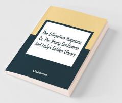The Lilliputian Magazine Or The Young Gentleman And Lady'S Golden Library. Being An Attempt To Mend The World To Render The Society Of Man More Amiable And To Establish The Plainness Simplicity Virtue And Wisdom Of The Golden Age So Much Celebrated
