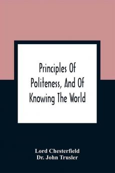 Principles Of Politeness And Of Knowing The World; Containing Every Instruction Necessary To Complete The Gentleman And Man Of Fashion To Teach Him A Knowledge Of Life And Snake Him Well Received In All Companies. For The Improvement Of Youth; Txt Not B