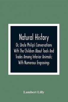 Natural History; Or Uncle Philip'S Conversations With The Children About Tools And Trades Among Inferior Animals; With Numerous Engravings