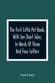 The First Little Pet Book With Ten Short Tales In Words Of Three And Four Letters